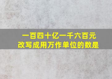 一百四十亿一千六百元改写成用万作单位的数是