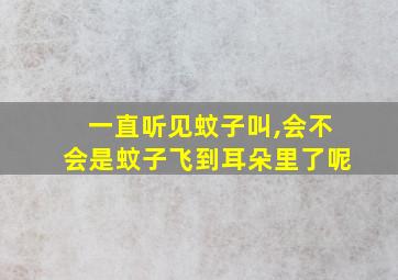 一直听见蚊子叫,会不会是蚊子飞到耳朵里了呢