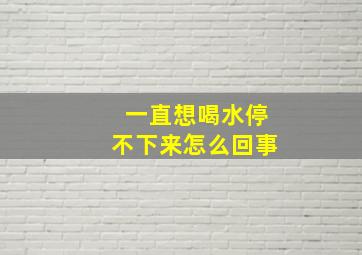 一直想喝水停不下来怎么回事