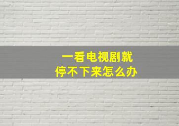 一看电视剧就停不下来怎么办