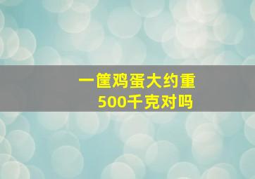 一筐鸡蛋大约重500千克对吗