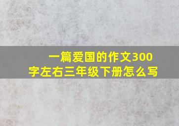 一篇爱国的作文300字左右三年级下册怎么写