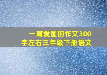 一篇爱国的作文300字左右三年级下册语文