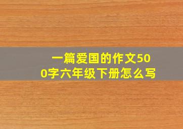 一篇爱国的作文500字六年级下册怎么写