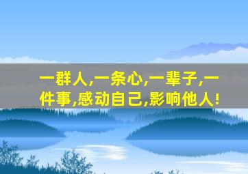 一群人,一条心,一辈子,一件事,感动自己,影响他人!