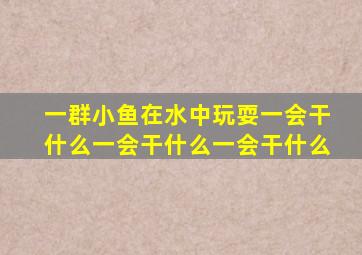 一群小鱼在水中玩耍一会干什么一会干什么一会干什么