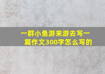 一群小鱼游来游去写一篇作文300字怎么写的