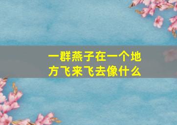 一群燕子在一个地方飞来飞去像什么