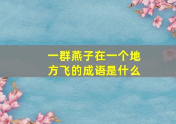 一群燕子在一个地方飞的成语是什么