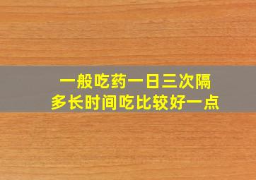 一般吃药一日三次隔多长时间吃比较好一点