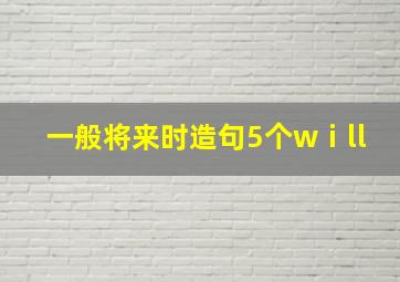 一般将来时造句5个wⅰll