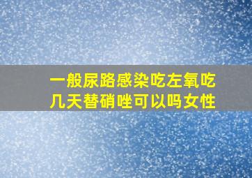 一般尿路感染吃左氧吃几天替硝唑可以吗女性