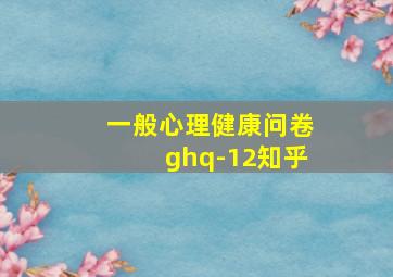 一般心理健康问卷ghq-12知乎