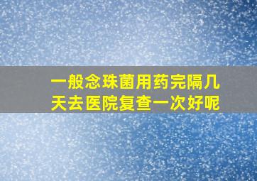 一般念珠菌用药完隔几天去医院复查一次好呢