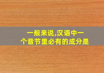 一般来说,汉语中一个音节里必有的成分是