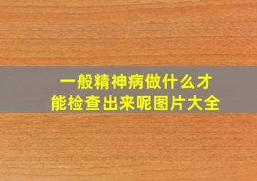 一般精神病做什么才能检查出来呢图片大全