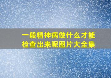 一般精神病做什么才能检查出来呢图片大全集