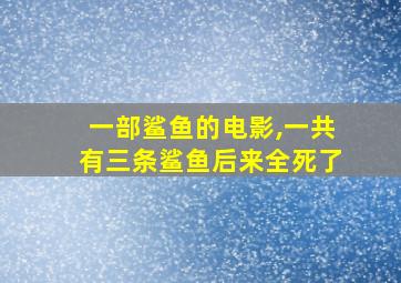 一部鲨鱼的电影,一共有三条鲨鱼后来全死了