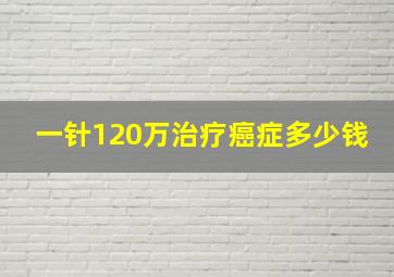 一针120万治疗癌症多少钱