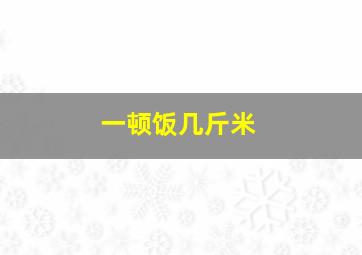 一顿饭几斤米