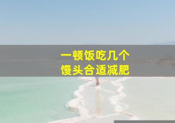 一顿饭吃几个馒头合适减肥