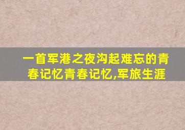 一首军港之夜沟起难忘的青春记忆青春记忆,军旅生涯