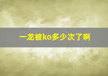 一龙被ko多少次了啊