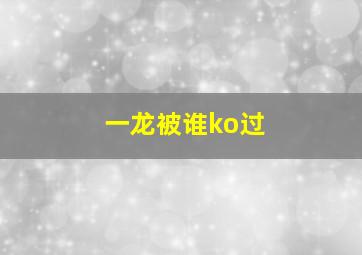 一龙被谁ko过