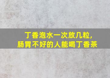 丁香泡水一次放几粒,肠胃不好的人能喝丁香茶