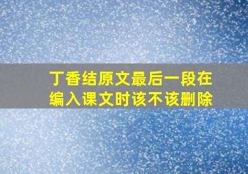 丁香结原文最后一段在编入课文时该不该删除