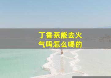 丁香茶能去火气吗怎么喝的