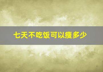 七天不吃饭可以瘦多少