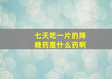 七天吃一片的降糖药是什么药啊