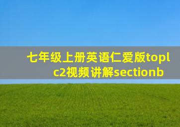 七年级上册英语仁爱版toplc2视频讲解sectionb