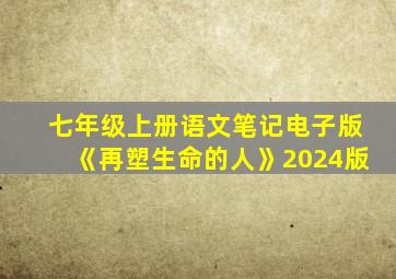 七年级上册语文笔记电子版《再塑生命的人》2024版