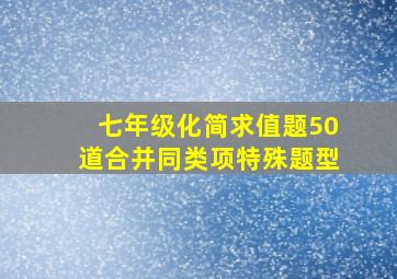 七年级化简求值题50道合并同类项特殊题型