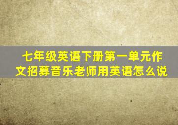 七年级英语下册第一单元作文招募音乐老师用英语怎么说