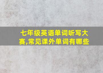 七年级英语单词听写大赛,常见课外单词有哪些