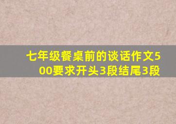 七年级餐桌前的谈话作文500要求开头3段结尾3段