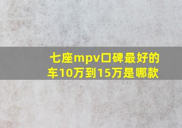 七座mpv口碑最好的车10万到15万是哪款