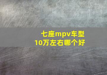 七座mpv车型10万左右哪个好