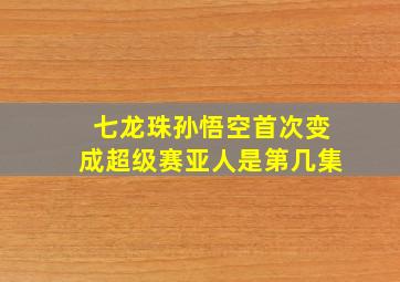 七龙珠孙悟空首次变成超级赛亚人是第几集