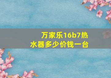 万家乐16b7热水器多少价钱一台