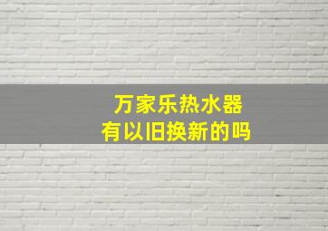 万家乐热水器有以旧换新的吗