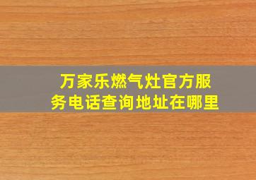 万家乐燃气灶官方服务电话查询地址在哪里