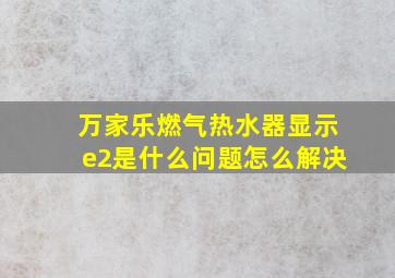 万家乐燃气热水器显示e2是什么问题怎么解决