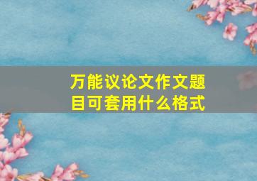 万能议论文作文题目可套用什么格式