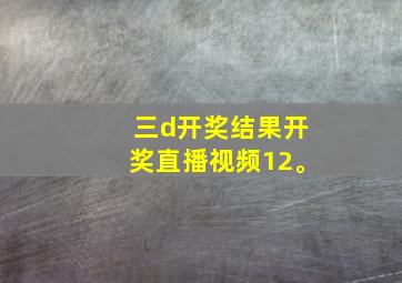 三d开奖结果开奖直播视频12。