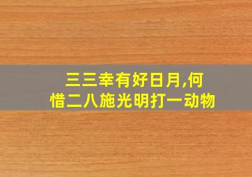 三三幸有好日月,何惜二八施光明打一动物