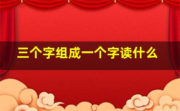 三个字组成一个字读什么